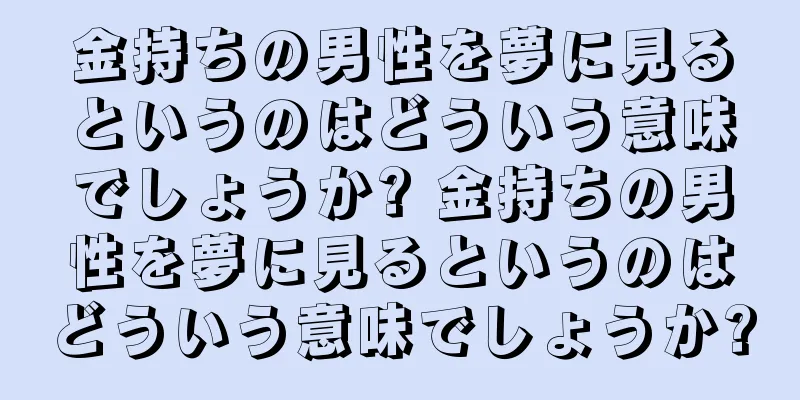 金持ちの男性を夢に見るというのはどういう意味でしょうか? 金持ちの男性を夢に見るというのはどういう意味でしょうか?