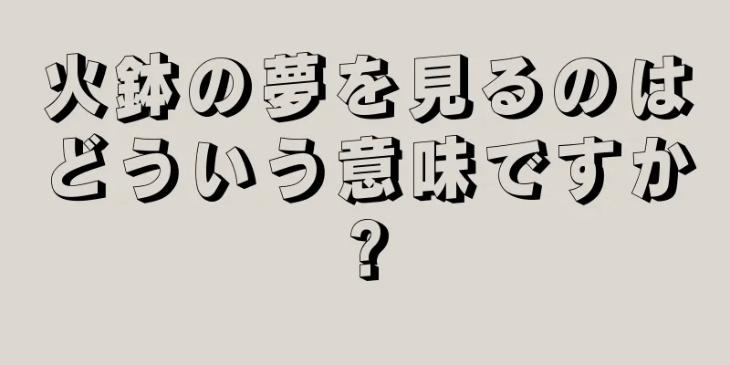 火鉢の夢を見るのはどういう意味ですか?