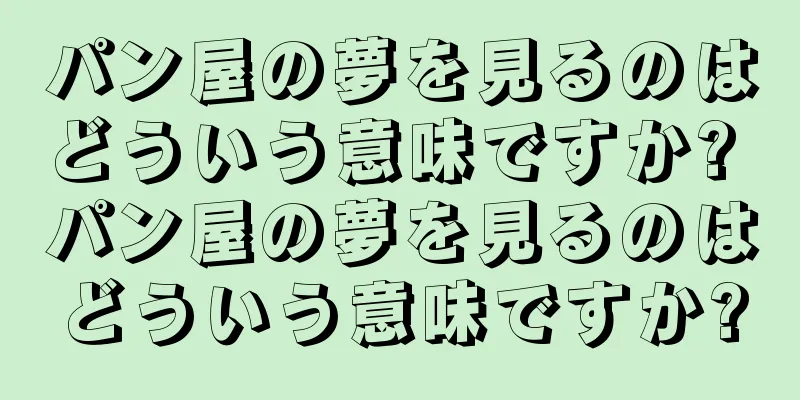 パン屋の夢を見るのはどういう意味ですか? パン屋の夢を見るのはどういう意味ですか?