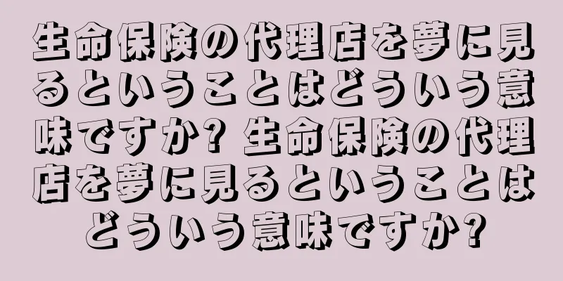 生命保険の代理店を夢に見るということはどういう意味ですか? 生命保険の代理店を夢に見るということはどういう意味ですか?