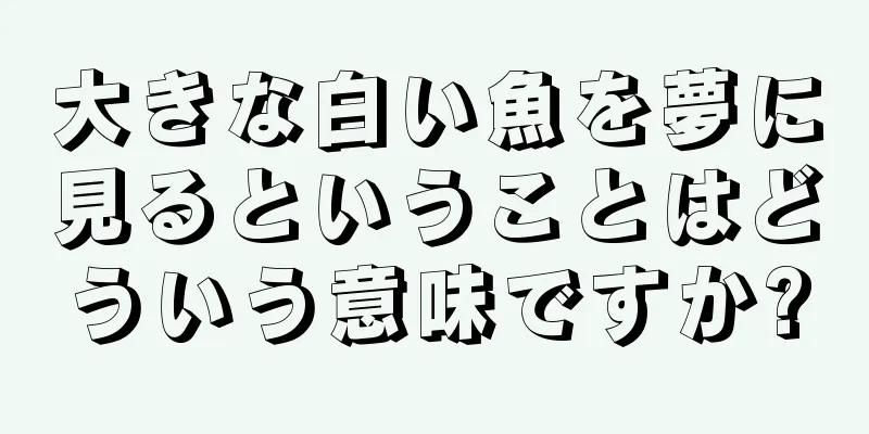 大きな白い魚を夢に見るということはどういう意味ですか?