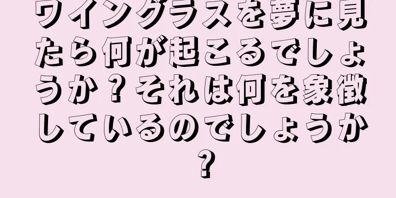 ワイングラスを夢に見たら何が起こるでしょうか？それは何を象徴しているのでしょうか？