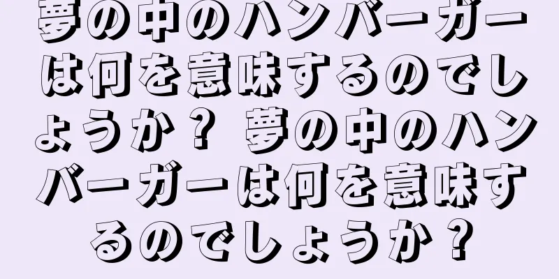 夢の中のハンバーガーは何を意味するのでしょうか？ 夢の中のハンバーガーは何を意味するのでしょうか？