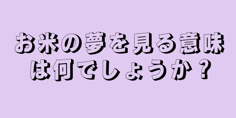 お米の夢を見る意味は何でしょうか？