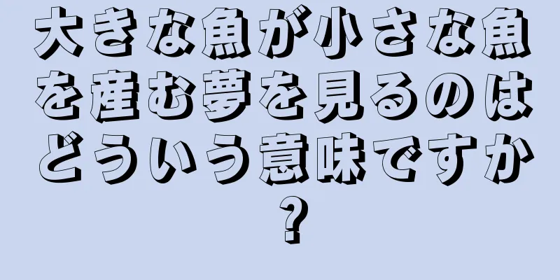 大きな魚が小さな魚を産む夢を見るのはどういう意味ですか？