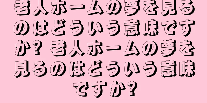 老人ホームの夢を見るのはどういう意味ですか? 老人ホームの夢を見るのはどういう意味ですか?