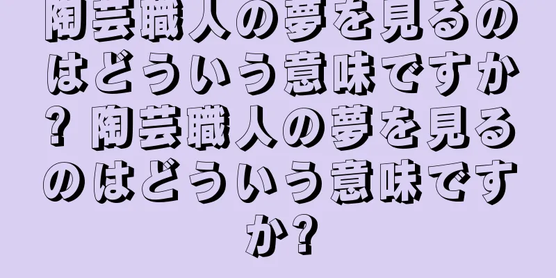 陶芸職人の夢を見るのはどういう意味ですか? 陶芸職人の夢を見るのはどういう意味ですか?