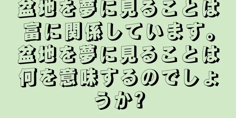 盆地を夢に見ることは富に関係しています。盆地を夢に見ることは何を意味するのでしょうか?
