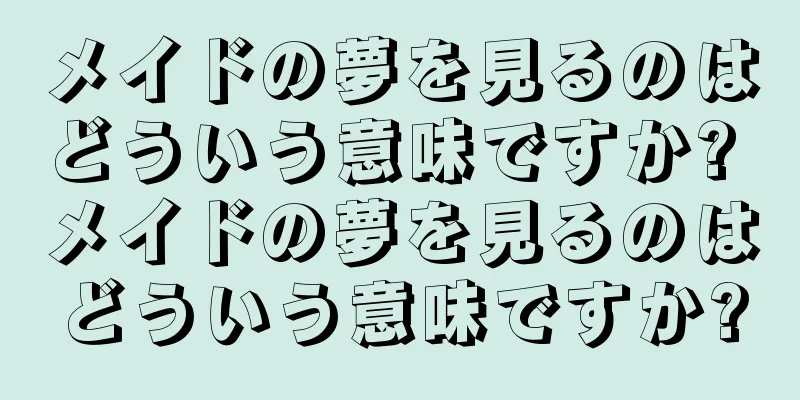 メイドの夢を見るのはどういう意味ですか? メイドの夢を見るのはどういう意味ですか?