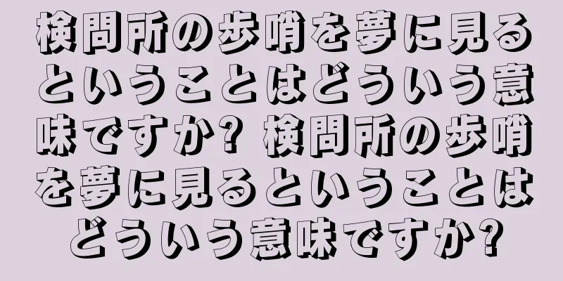 検問所の歩哨を夢に見るということはどういう意味ですか? 検問所の歩哨を夢に見るということはどういう意味ですか?