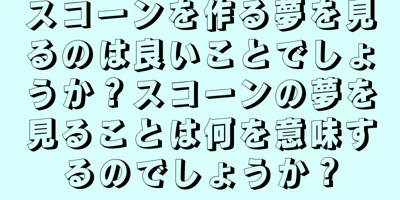 スコーンを作る夢を見るのは良いことでしょうか？スコーンの夢を見ることは何を意味するのでしょうか？