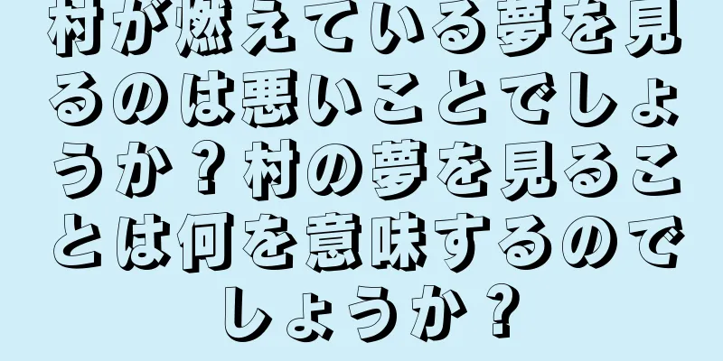 村が燃えている夢を見るのは悪いことでしょうか？村の夢を見ることは何を意味するのでしょうか？