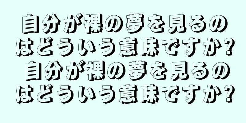 自分が裸の夢を見るのはどういう意味ですか? 自分が裸の夢を見るのはどういう意味ですか?