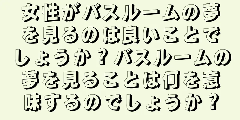 女性がバスルームの夢を見るのは良いことでしょうか？バスルームの夢を見ることは何を意味するのでしょうか？