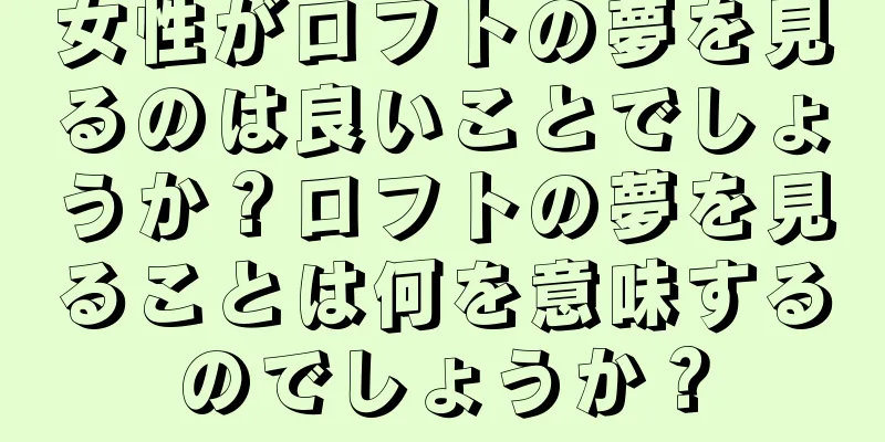 女性がロフトの夢を見るのは良いことでしょうか？ロフトの夢を見ることは何を意味するのでしょうか？