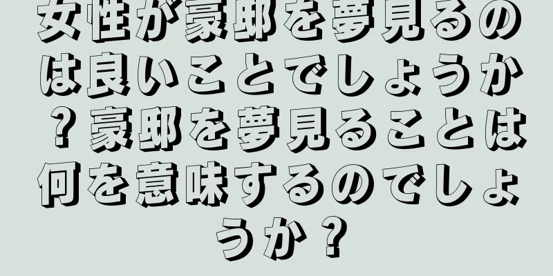 女性が豪邸を夢見るのは良いことでしょうか？豪邸を夢見ることは何を意味するのでしょうか？