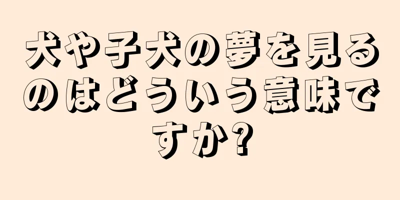 犬や子犬の夢を見るのはどういう意味ですか?