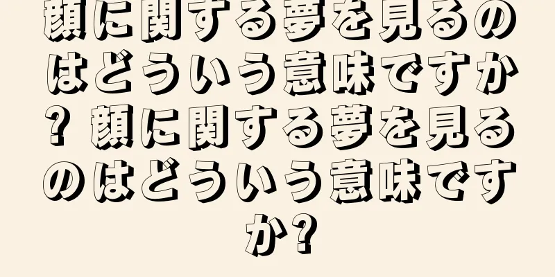 顔に関する夢を見るのはどういう意味ですか? 顔に関する夢を見るのはどういう意味ですか?