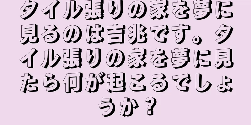 タイル張りの家を夢に見るのは吉兆です。タイル張りの家を夢に見たら何が起こるでしょうか？