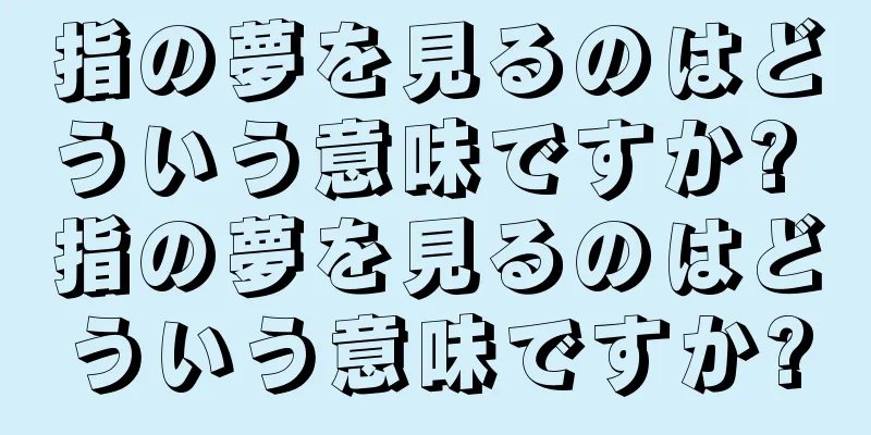 指の夢を見るのはどういう意味ですか? 指の夢を見るのはどういう意味ですか?