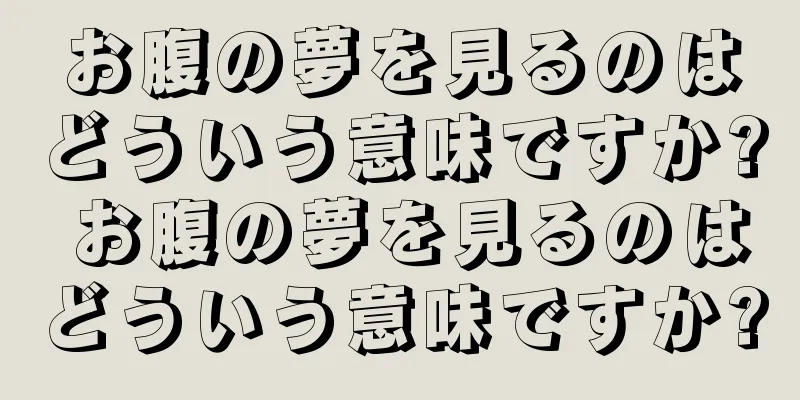 お腹の夢を見るのはどういう意味ですか? お腹の夢を見るのはどういう意味ですか?