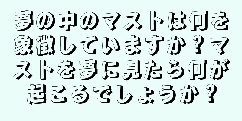 夢の中のマストは何を象徴していますか？マストを夢に見たら何が起こるでしょうか？