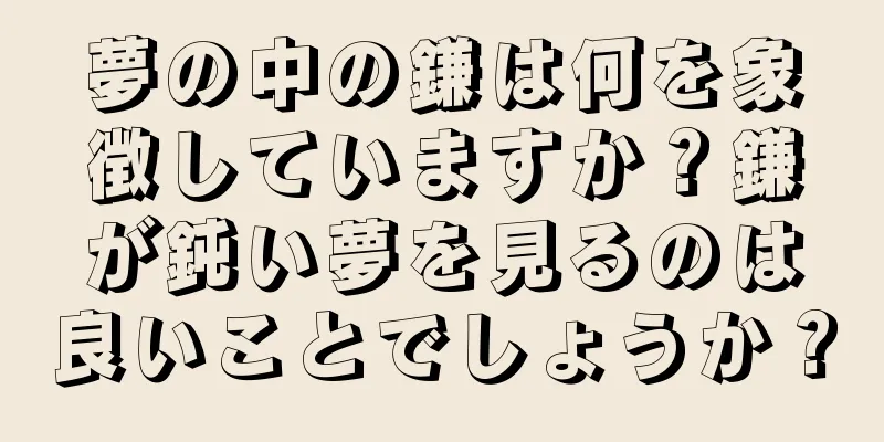 夢の中の鎌は何を象徴していますか？鎌が鈍い夢を見るのは良いことでしょうか？