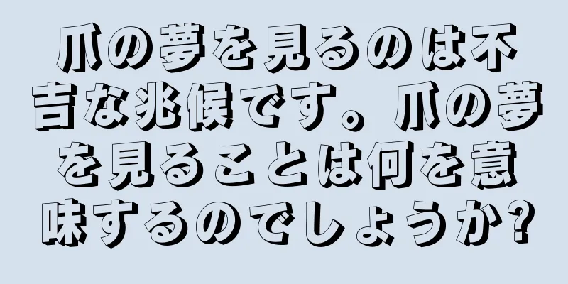 爪の夢を見るのは不吉な兆候です。爪の夢を見ることは何を意味するのでしょうか?