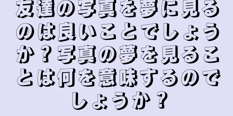 友達の写真を夢に見るのは良いことでしょうか？写真の夢を見ることは何を意味するのでしょうか？