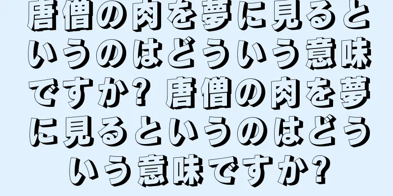 唐僧の肉を夢に見るというのはどういう意味ですか? 唐僧の肉を夢に見るというのはどういう意味ですか?
