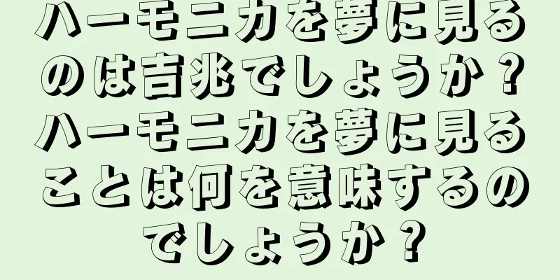 ハーモニカを夢に見るのは吉兆でしょうか？ハーモニカを夢に見ることは何を意味するのでしょうか？