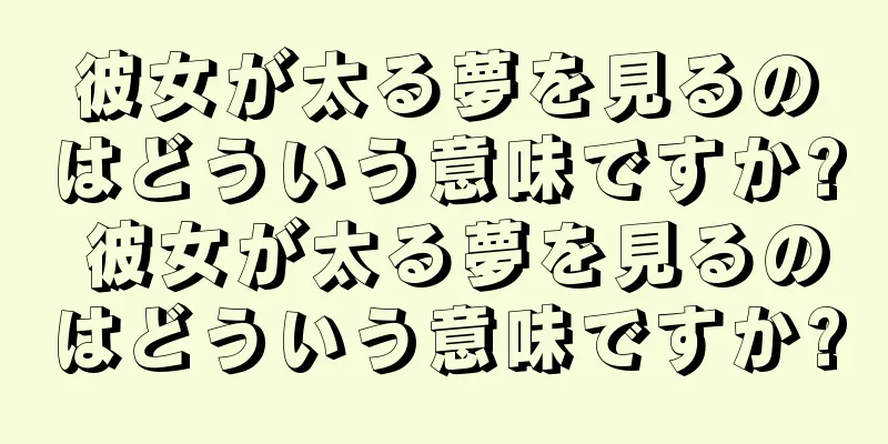 彼女が太る夢を見るのはどういう意味ですか? 彼女が太る夢を見るのはどういう意味ですか?