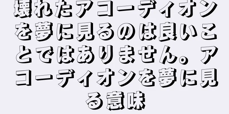 壊れたアコーディオンを夢に見るのは良いことではありません。アコーディオンを夢に見る意味