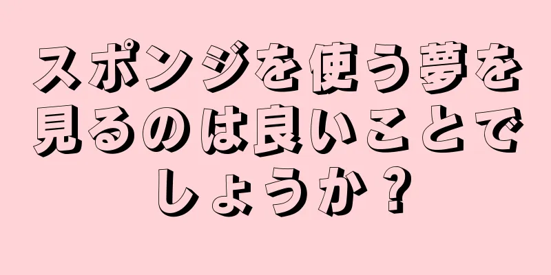 スポンジを使う夢を見るのは良いことでしょうか？