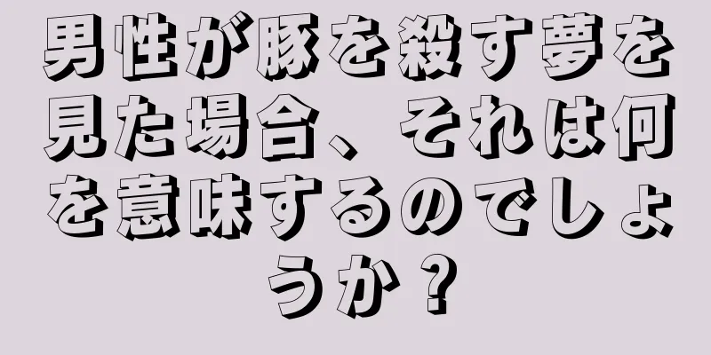 男性が豚を殺す夢を見た場合、それは何を意味するのでしょうか？