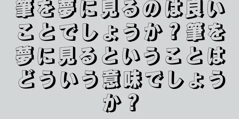 筆を夢に見るのは良いことでしょうか？筆を夢に見るということはどういう意味でしょうか？