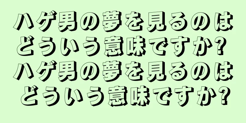 ハゲ男の夢を見るのはどういう意味ですか? ハゲ男の夢を見るのはどういう意味ですか?