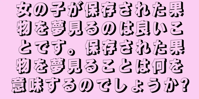 女の子が保存された果物を夢見るのは良いことです。保存された果物を夢見ることは何を意味するのでしょうか?