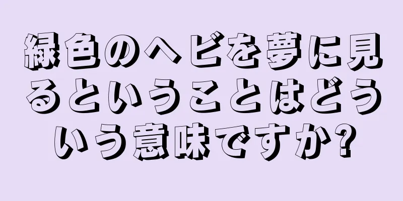 緑色のヘビを夢に見るということはどういう意味ですか?