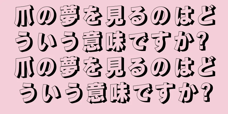 爪の夢を見るのはどういう意味ですか? 爪の夢を見るのはどういう意味ですか?