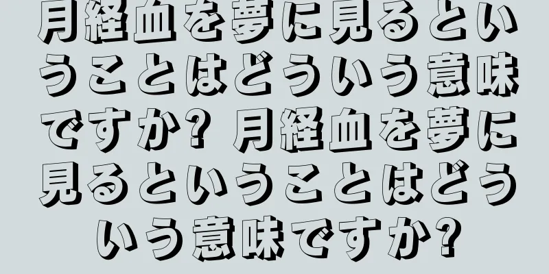 月経血を夢に見るということはどういう意味ですか? 月経血を夢に見るということはどういう意味ですか?
