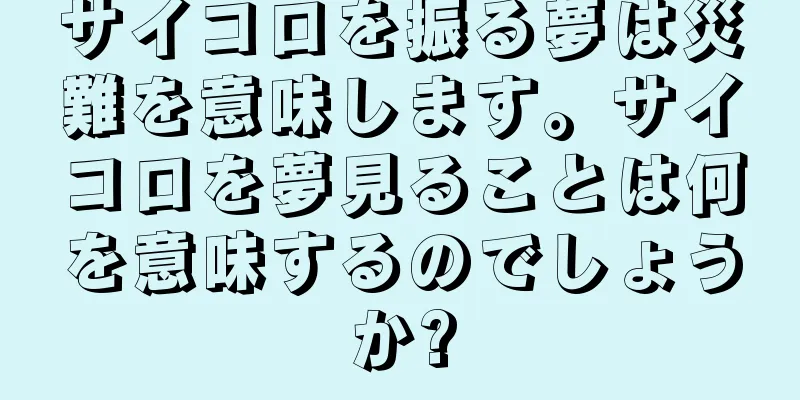 サイコロを振る夢は災難を意味します。サイコロを夢見ることは何を意味するのでしょうか?
