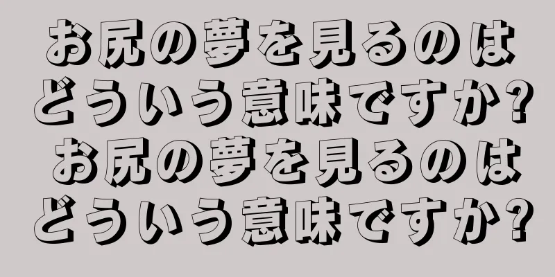 お尻の夢を見るのはどういう意味ですか? お尻の夢を見るのはどういう意味ですか?