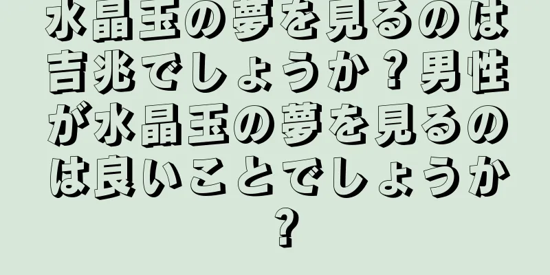 水晶玉の夢を見るのは吉兆でしょうか？男性が水晶玉の夢を見るのは良いことでしょうか？
