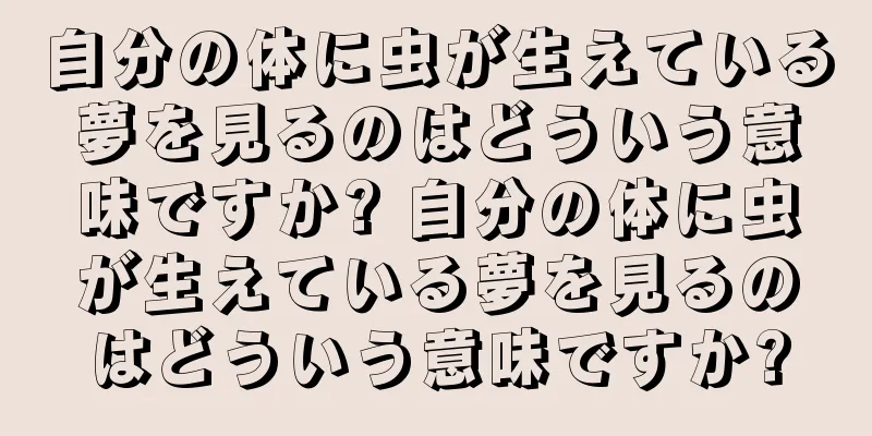 自分の体に虫が生えている夢を見るのはどういう意味ですか? 自分の体に虫が生えている夢を見るのはどういう意味ですか?