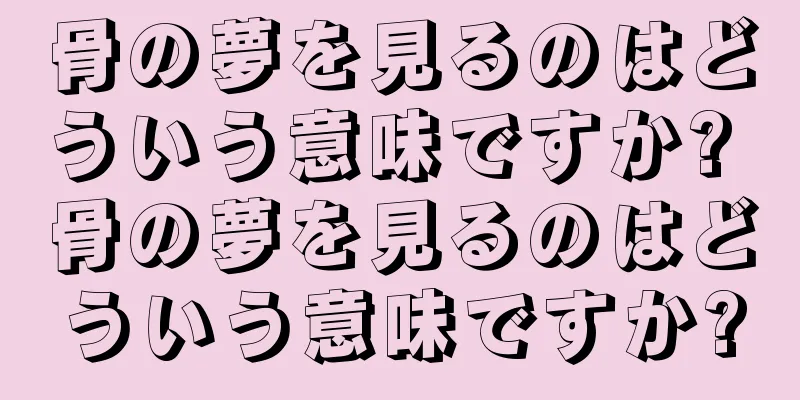 骨の夢を見るのはどういう意味ですか? 骨の夢を見るのはどういう意味ですか?