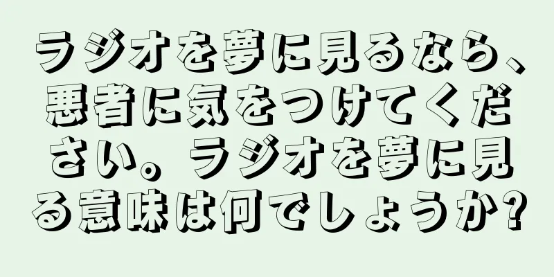 ラジオを夢に見るなら、悪者に気をつけてください。ラジオを夢に見る意味は何でしょうか?