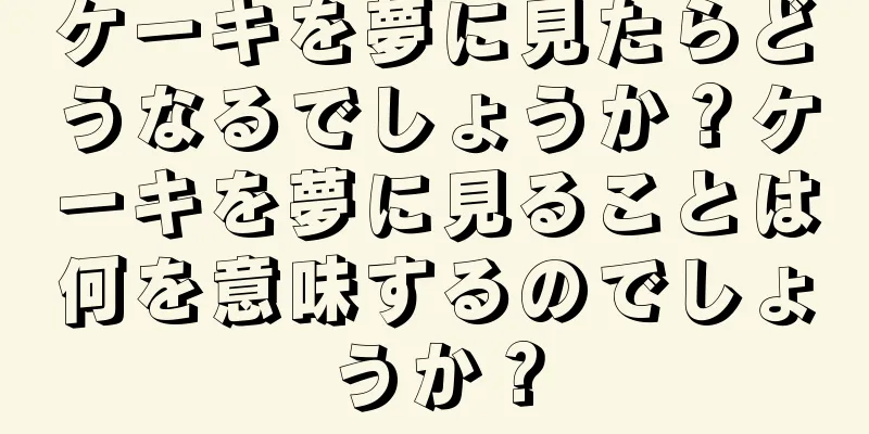 ケーキを夢に見たらどうなるでしょうか？ケーキを夢に見ることは何を意味するのでしょうか？