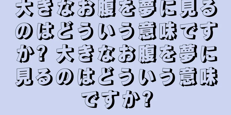 大きなお腹を夢に見るのはどういう意味ですか? 大きなお腹を夢に見るのはどういう意味ですか?