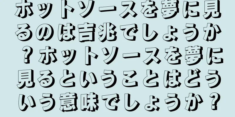 ホットソースを夢に見るのは吉兆でしょうか？ホットソースを夢に見るということはどういう意味でしょうか？